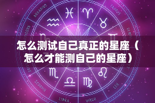 怎么测试自己真正的星座（怎么才能测自己的星座）