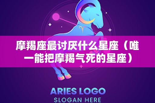 摩羯座最讨厌什么星座（唯一能把摩羯气死的星座）