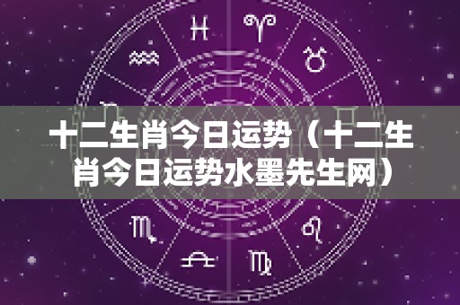 十二生肖今日运势（十二生肖今日运势水墨先生网）
