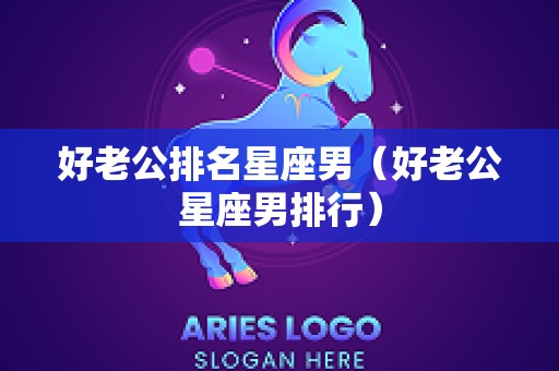 好老公排名星座男（好老公星座男排行）