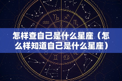 怎样查自己是什么星座（怎么样知道自己是什么星座）