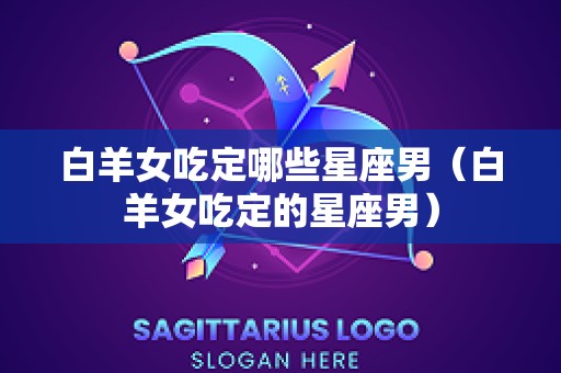 白羊女吃定哪些星座男（白羊女吃定的星座男）