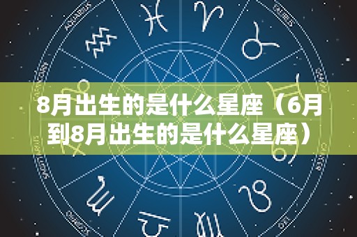 8月出生的是什么星座（6月到8月出生的是什么星座）