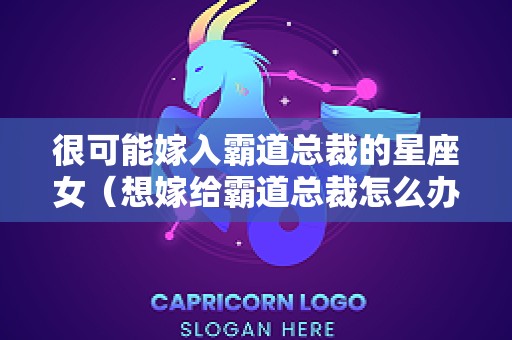 很可能嫁入霸道总裁的星座女（想嫁给霸道总裁怎么办）