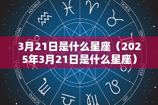 3月21日是什么星座（2025年3月21日是什么星座）