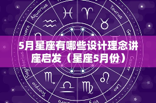 5月星座有哪些设计理念讲座启发（星座5月份）