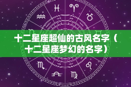 十二星座超仙的古风名字（十二星座梦幻的名字）
