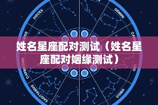 姓名星座配对测试（姓名星座配对姻缘测试）