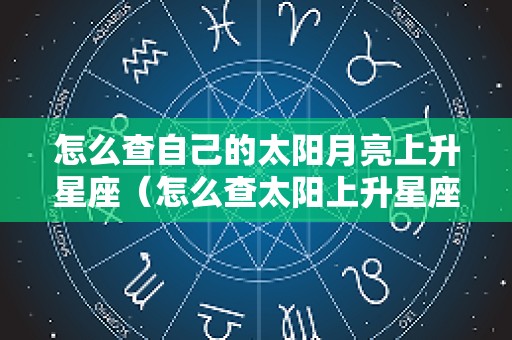 怎么查自己的太阳月亮上升星座（怎么查太阳上升星座月亮上升星座）