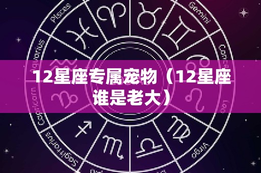 12星座专属宠物（12星座谁是老大）