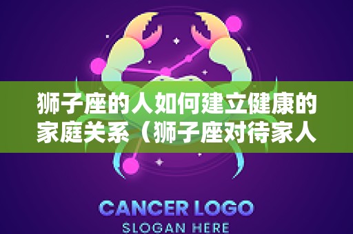 狮子座的人如何建立健康的家庭关系（狮子座对待家人怎么样）