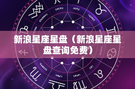 新浪星座星盘（新浪星座星盘查询免费）