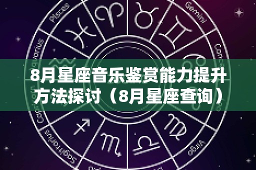 8月星座音乐鉴赏能力提升方法探讨（8月星座查询）
