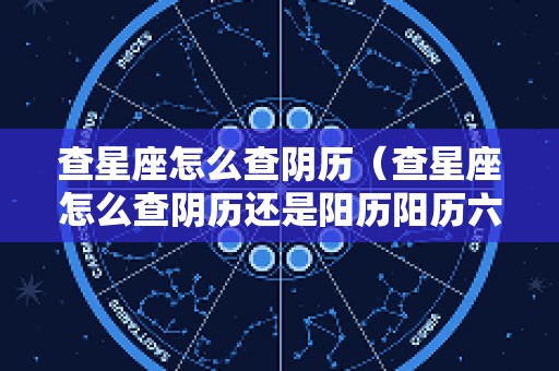 查星座怎么查阴历（查星座怎么查阴历还是阳历阳历六月12号是什么星座）