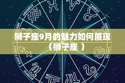 狮子座9月的魅力如何展现（狮子座 ）