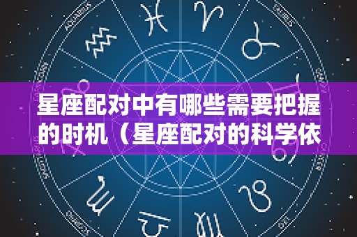 星座配对中有哪些需要把握的时机（星座配对的科学依据）