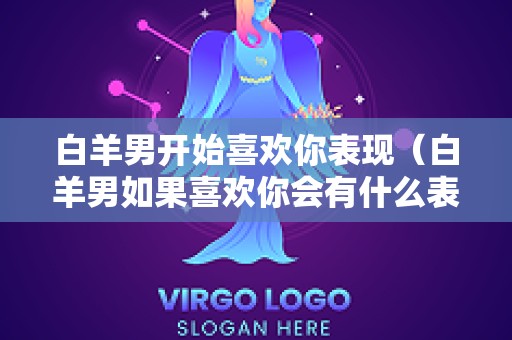 白羊男开始喜欢你表现（白羊男如果喜欢你会有什么表现）