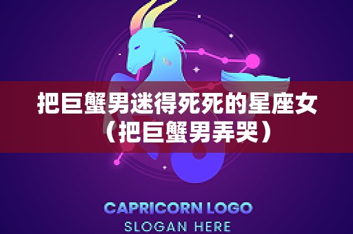 把巨蟹男迷得死死的星座女（把巨蟹男弄哭）