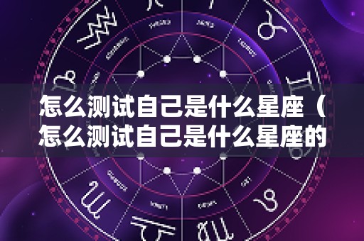 怎么测试自己是什么星座（怎么测试自己是什么星座的人）