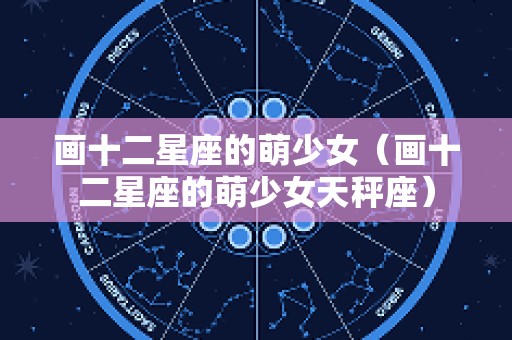 画十二星座的萌少女（画十二星座的萌少女天秤座）