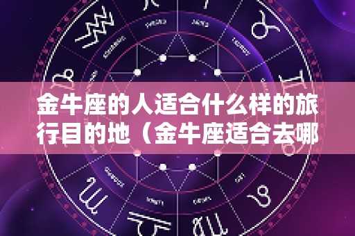金牛座的人适合什么样的旅行目的地（金牛座适合去哪些城市）
