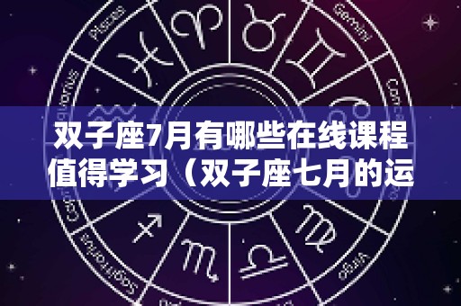 双子座7月有哪些在线课程值得学习（双子座七月的运势如何）