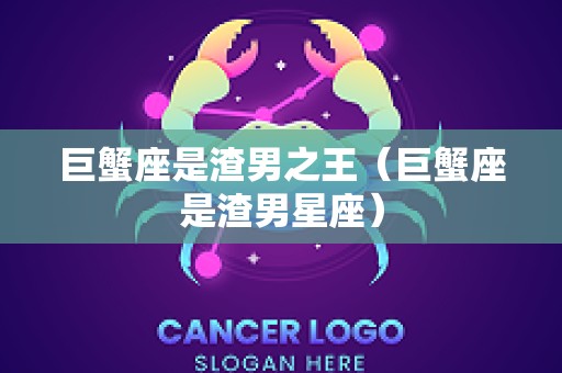 巨蟹座是渣男之王（巨蟹座是渣男星座）