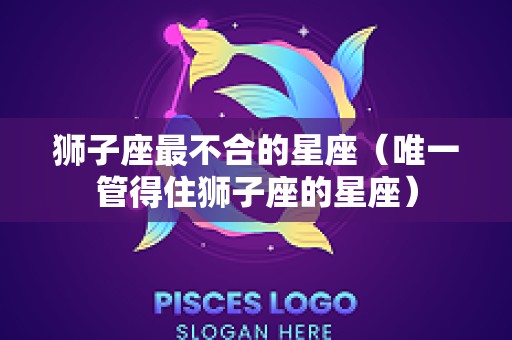 狮子座最不合的星座（唯一管得住狮子座的星座）