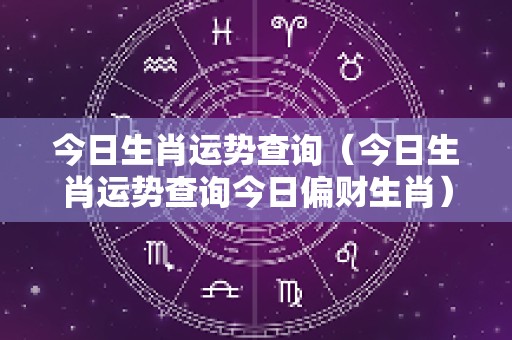 今日生肖运势查询（今日生肖运势查询今日偏财生肖）
