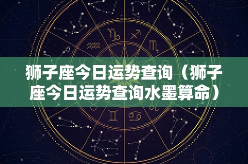 狮子座今日运势查询（狮子座今日运势查询水墨算命）