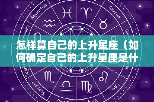 怎样算自己的上升星座（如何确定自己的上升星座是什么星座）