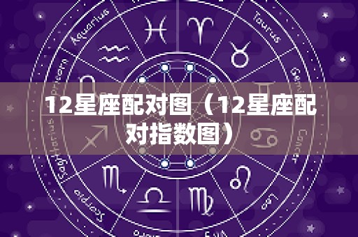 12星座配对图（12星座配对指数图）