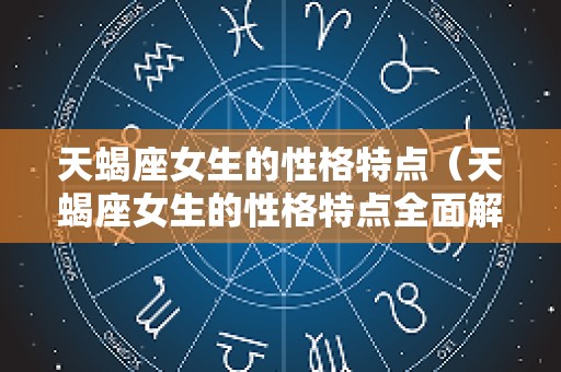 天蝎座女生的性格特点（天蝎座女生的性格特点全面解析）