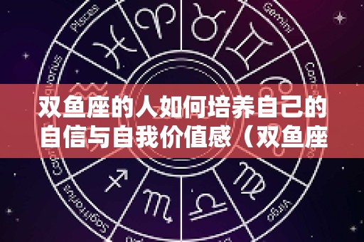 双鱼座的人如何培养自己的自信与自我价值感（双鱼座的人如何培养自己的自信与自我价值感呢）
