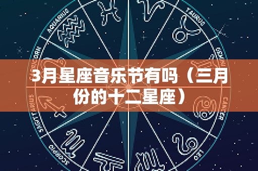 3月星座音乐节有吗（三月份的十二星座）
