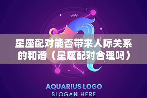 星座配对能否带来人际关系的和谐（星座配对合理吗）