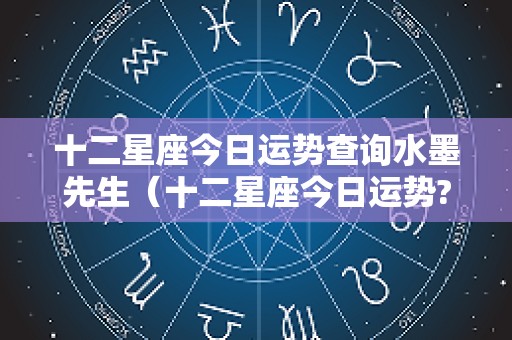 十二星座今日运势查询水墨先生（十二星座今日运势?）