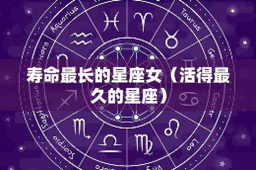 寿命最长的星座女（活得最久的星座）