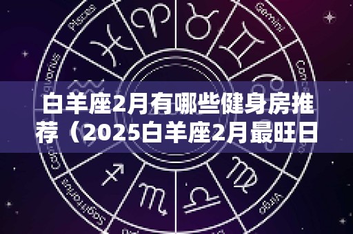白羊座2月有哪些健身房推荐（2025白羊座2月最旺日）