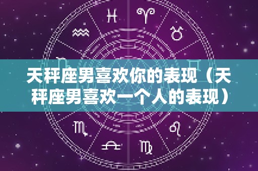 天秤座男喜欢你的表现（天秤座男喜欢一个人的表现）
