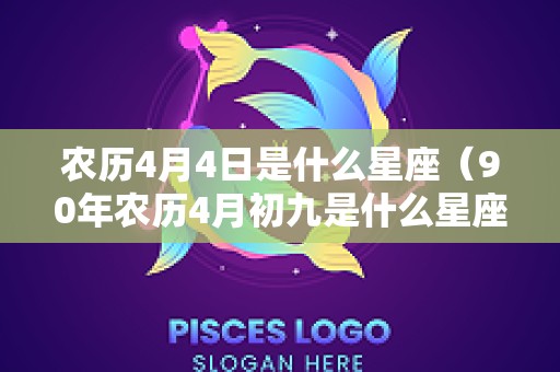 农历4月4日是什么星座（90年农历4月初九是什么星座）
