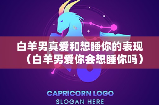 白羊男真爱和想睡你的表现（白羊男爱你会想睡你吗）