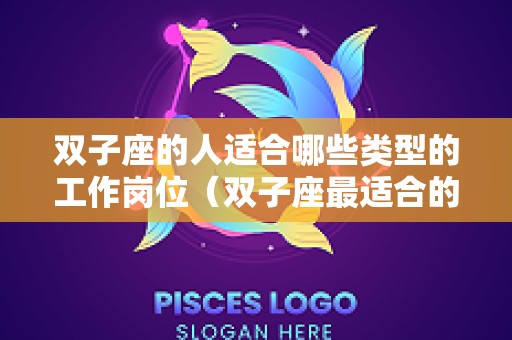 双子座的人适合哪些类型的工作岗位（双子座最适合的工作）