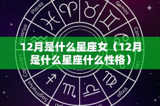 12月是什么星座女（12月是什么星座什么性格）
