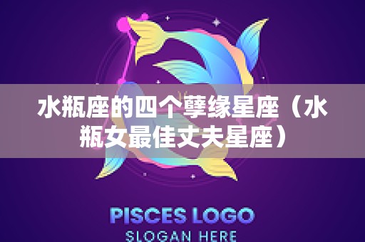 水瓶座的四个孽缘星座（水瓶女最佳丈夫星座）