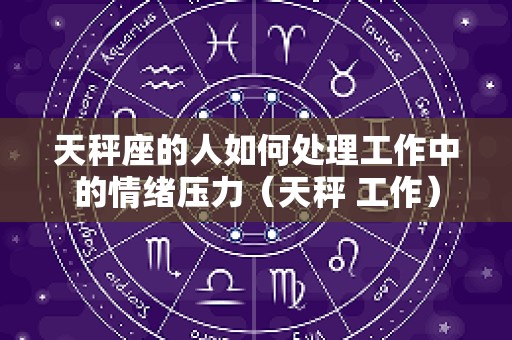天秤座的人如何处理工作中的情绪压力（天秤 工作）