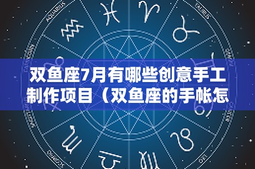 双鱼座7月有哪些创意手工制作项目（双鱼座的手帐怎么做?）