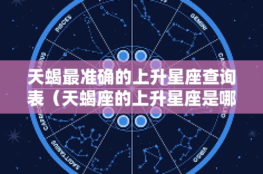 天蝎最准确的上升星座查询表（天蝎座的上升星座是哪个）