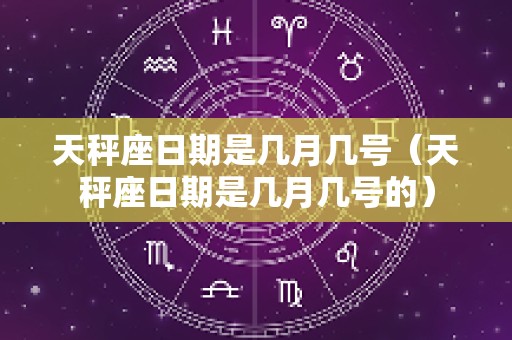 天秤座日期是几月几号（天秤座日期是几月几号的）