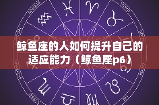 鲸鱼座的人如何提升自己的适应能力（鲸鱼座p6）